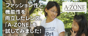 ファッション性と機能性を両立したレンズ、「A-ZONE」を試してみました!