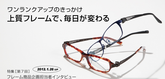 特集【第7回】フレーム商品企画担当者インタビュー
ワンランクアップのきっかけ 上質フレームで、毎日が変わる SEIKO VERUS(ウェルス)