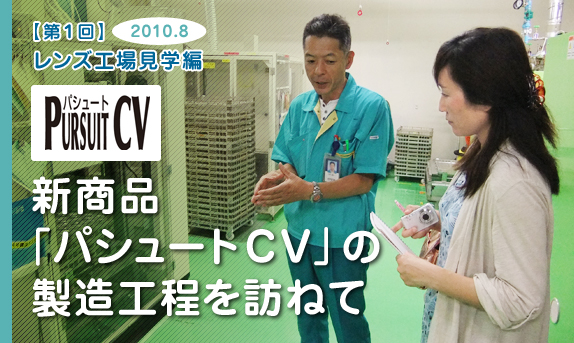 ［第１回］レンズ工場見学編新商品「パシュートＣＶ」の製造工程を訪ねて2010.8