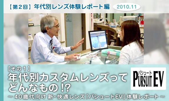 ［第２回］年代別レンズ体験レポート編　【その１】 年代別カスタムレンズってどんなもの！？～40歳代向け新・快適レンズ「パシュートEV」体験レポート～ 2010.11