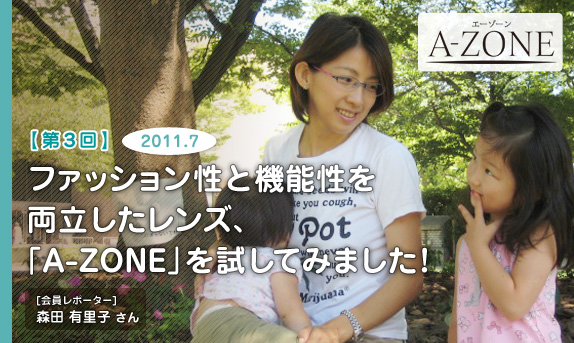 ［第３回］ファッション性と機能性を両立したレンズ、「A-ZONE」を試してみました！　2011.7　会員レポーター：森田 有里子 さん