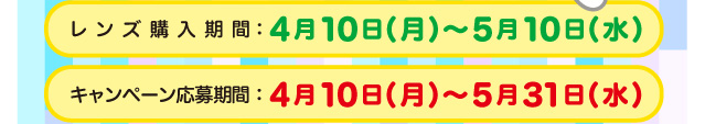 レンズ購入期間：4月10日(月)～5月10日(水)　キャンペーン応募期間：4月10日(月)～5月31日(水)