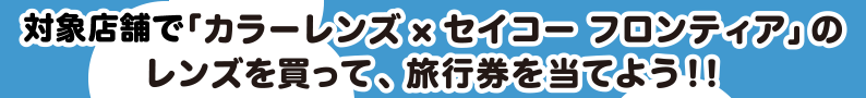 対象店舗で「カラーレンズ×セイコー フロンティア」のレンズを買って、旅行券を当てよう！！
