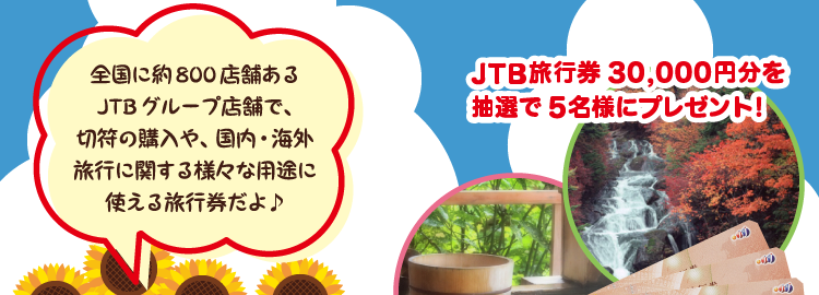 JTB旅行券30,000円分を抽選で5名様にプレゼント!全国に約800店舗あるJTBグループ店舗で、切符の購入や、国内・海外旅行に関する様々な用途に使える旅行券だよ♪