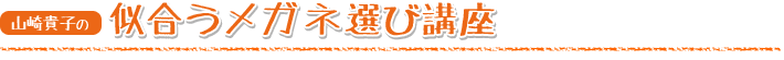 山崎貴子の似合うメガネ選び講座